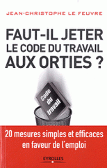 Faut-il jeter le Code du travail aux orties. 20 mesures simples et efficaces en faveur de l'emploi