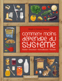 Comment moins dépendre du système. Habitat, nourriture, autosuffisance, entraide : petit manuel de conseils pratiques au quotidien