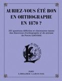 Auriez-vous été bon en orthographe en 1870 ?. 150 questions difficiles et charmantes issues des Exercices d'orthographe et de syntaxe de Pierre Larousse