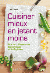 Cuisiner mieux en jetant moins. Plus de 120 recettes économiques et écologiques