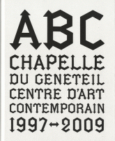 ABC, chapelle du Généteil. Centre d'art contemporain 1997-2009
