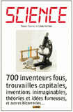 Science. 700 inventeurs fous, trouvailles capitales, inventions inimaginables, théories et idées fumeuses, et autres bizarreries