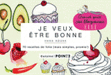 Je veux être bonne. 70 recettes de folie (mais simples, promis !)