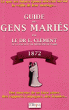 Guide des gens mariés. Ce que les futurs époux doivent savoir la veille de leur mariage : Moyens de se faire aimer, des rapports conjugaux, des fraudes, etc., etc.