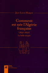 Comment est née l'Algérie française (1830-1850). La belle utopie