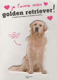 Je l'aime mon golden retriever !. Tout ce que je dois savoir pour le rendre heureux