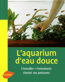 L'aquarium d'eau douce. L'installer, l'entretenir choisir ses poissons