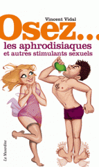 Osez... Les aphrodisiaques et autres stimulants sexuels