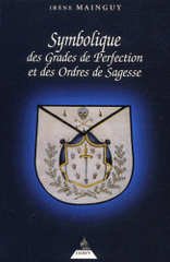 Symbolique des grades de perfection et des ordres de sagesse. Aux Rites Ecossais Ancien et Accepté et Français ou la Maîtrise approfondie