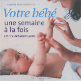 Votre bébé une semaine à la fois. Les six premiers mois