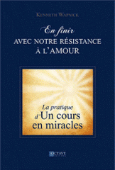 En finir avec notre résistance à l'amour. La pratique d'un cours en miracles